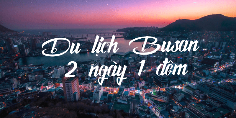 Lịch trình du lịch Busan 2 ngày 1 đêm