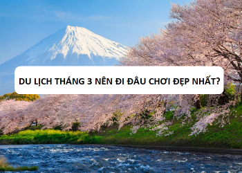 Du lịch tháng 3 nên đi đâu chơi, tham quan đẹp nhất? Gợi ý địa điểm tham quan tháng 3 lý tưởng trong và ngoài nước