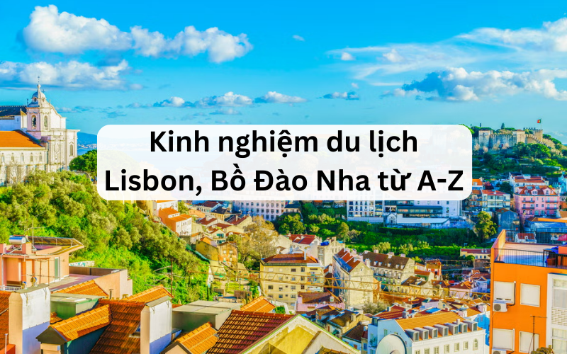 Kinh nghiệm du lịch Lisbon Bồ Đào Nha tự túc, giá rẻ