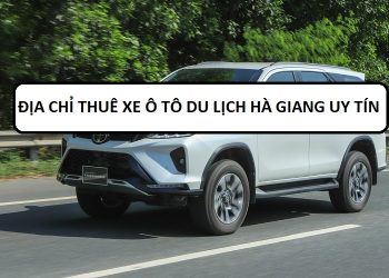 Thuê xe ô tô du lịch Hà Giang ở đâu giá rẻ, uy tín? Địa chỉ thuê xe ô tô ở Hà Giang